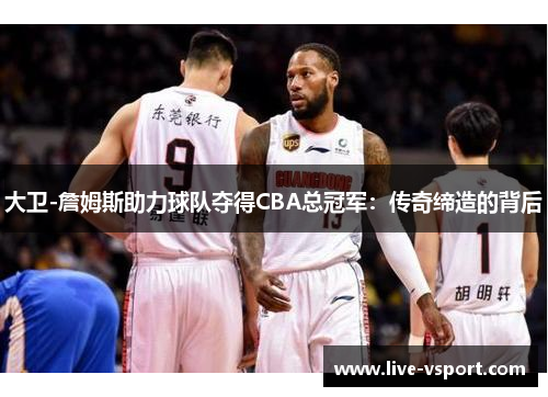 大卫-詹姆斯助力球队夺得CBA总冠军：传奇缔造的背后