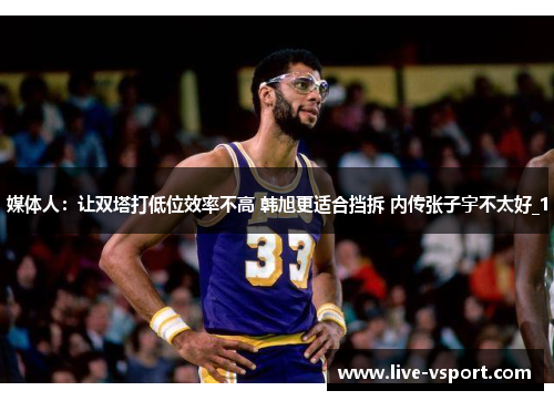 媒体人：让双塔打低位效率不高 韩旭更适合挡拆 内传张子宇不太好_1